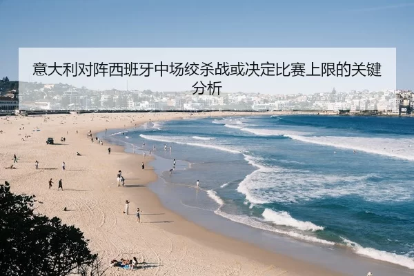 意大利对阵西班牙中场绞杀战或决定比赛上限的关键分析