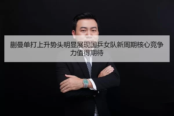 蒯曼单打上升势头明显展现国乒女队新周期核心竞争力值得期待