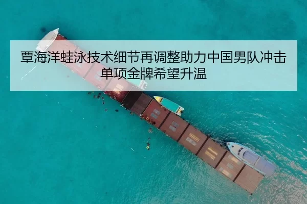覃海洋蛙泳技术细节再调整助力中国男队冲击单项金牌希望升温