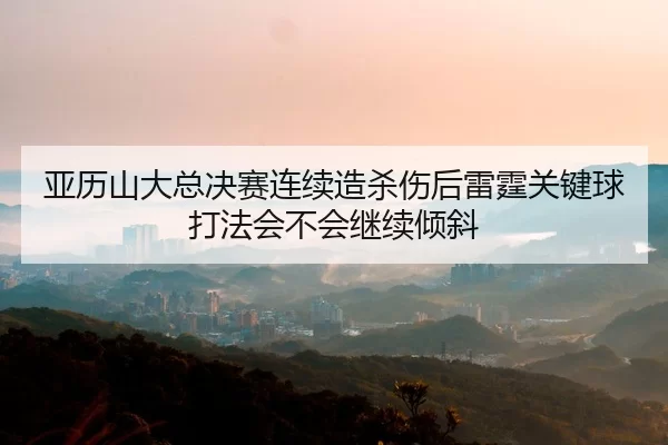 亚历山大总决赛连续造杀伤后雷霆关键球打法会不会继续倾斜