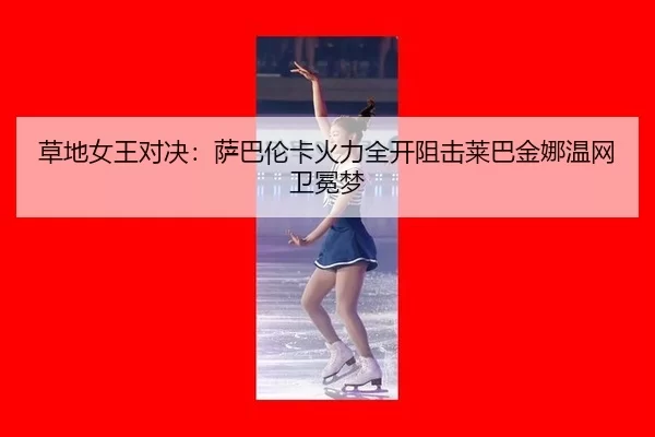 草地女王对决：萨巴伦卡火力全开阻击莱巴金娜温网卫冕梦