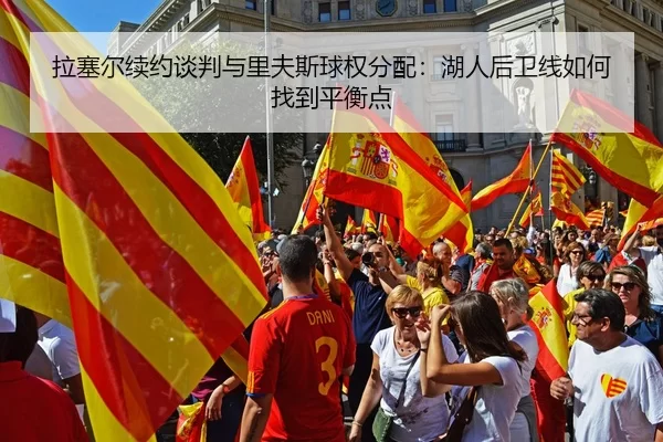 拉塞尔续约谈判与里夫斯球权分配：湖人后卫线如何找到平衡点