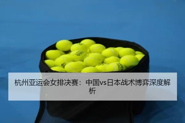 杭州亚运会女排决赛：中国vs日本战术博弈深度解析