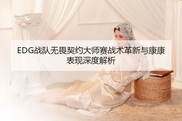 EDG战队无畏契约大师赛战术革新与康康表现深度解析