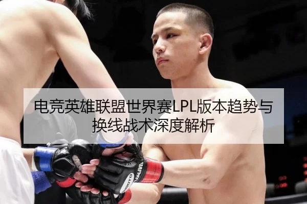 电竞英雄联盟世界赛LPL版本趋势与换线战术深度解析