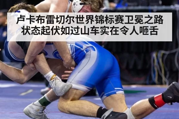卢卡布雷切尔世界锦标赛卫冕之路状态起伏如过山车实在令人咂舌