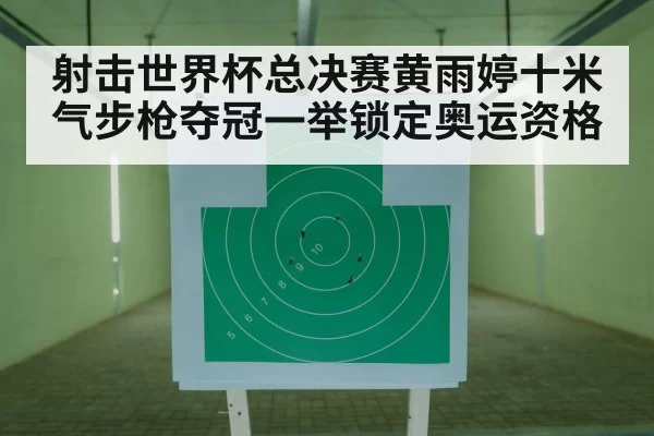 射击世界杯总决赛黄雨婷十米气步枪夺冠一举锁定奥运资格