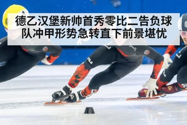 德乙汉堡新帅首秀零比二告负球队冲甲形势急转直下前景堪忧