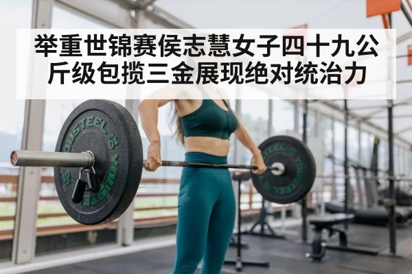 举重世锦赛侯志慧女子四十九公斤级包揽三金展现绝对统治力