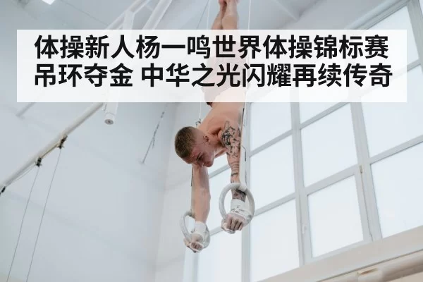 体操新人杨一鸣世界体操锦标赛吊环夺金 中华之光闪耀再续传奇