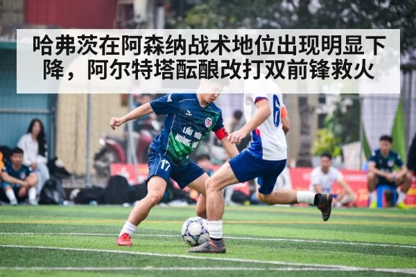 哈弗茨在阿森纳战术地位出现明显下降，阿尔特塔酝酿改打双前锋救火