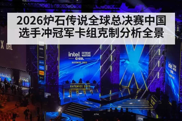 2026炉石传说全球总决赛中国选手冲冠军卡组克制分析全景
